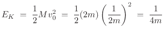 $\displaystyle E_K \eqsp \frac{1}{2} Mv_0^2 \eqsp \frac{1}{2}
(2m)\left(\frac{1}{2m}\right)^2 \eqsp \frac{1}{4m}
$