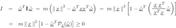 \begin{eqnarray*}
I &=& \underline{\tilde{\omega}}^T\mathbf{I}\,\underline{\tilde{\omega}}
\eqsp m \left(\left\Vert\,\underline{x}\,\right\Vert^2 -\underline{\tilde{\omega}}^T\underline{x}\underline{x}^T\underline{\tilde{\omega}}\right)
\eqsp m \left\Vert\,\underline{x}\,\right\Vert^2
\left[1 - \underline{\tilde{\omega}}^T\left(\frac{\;\underline{x}\;\underline{x}^T}{\underline{x}^T\underline{x}}\,\underline{\tilde{\omega}}\right)\right]\\ [5pt]
&=& m \left\Vert\,\underline{x}\,\right\Vert^2\left[1 -\underline{\tilde{\omega}}^T{\cal P}_{\underline{x}}(\underline{\tilde{\omega}})\right] \ge 0
\end{eqnarray*}