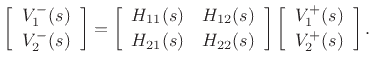$\displaystyle \left[\begin{array}{c} V_1^-(s) \\ [2pt] V_2^-(s) \end{array}\right]= \left[\begin{array}{cc} H_{11}(s) & H_{12}(s) \\ [2pt] H_{21}(s) & H_{22}(s) \end{array}\right] \left[\begin{array}{c} V_1^+(s) \\ [2pt] V_2^+(s) \end{array}\right]. \protect$