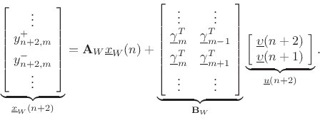 \begin{displaymath}
\underbrace{\left[\!
\begin{array}{c}
\vdots\\
y^{+}_{n+2,m}\\ [5pt]
y^{-}_{n+2,m}\\
\vdots
\end{array}\!\right]}_{\underline{x}_W(n+2)}
=\mathbf{A}_W\underline{x}_W(n) +
\underbrace{\left[\!
\begin{array}{cc}
\vdots & \vdots\\
\underline{\gamma}_m^T & \underline{\gamma}_{m-1}^T \\ [5pt]
\underline{\gamma}_m^T & \underline{\gamma}_{m+1}^T \\ [5pt]
\vdots & \vdots
\end{array}\!\right]}_{{\mathbf{B}_W}}
\underbrace{\left[\!
\begin{array}{c}
\underline{\upsilon}(n+2)\\
\underline{\upsilon}(n+1)
\end{array}\!\right]}_{\underline{u}(n+2)}.
\end{displaymath}