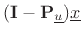 $\displaystyle \left<\underline{x}-\mathbf{P}_{\underline{u}}\underline{x},\underline{u}\right>=\left<(\mathbf{I}-\mathbf{P}_{\underline{u}})\underline{x},\underline{u}\right>=\underline{0}.
$