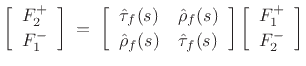 $\displaystyle \left[\begin{array}{c} F^{+}_2 \\ [2pt] F^{-}_1 \end{array}\right] \eqsp \left[\begin{array}{cc} \hat{\tau}_f(s) & \hat{\rho}_f(s) \\ [2pt] \hat{\rho}_f(s) & \hat{\tau}_f(s) \end{array}\right] \left[\begin{array}{c} F^{+}_1 \\ [2pt] F^{-}_2 \end{array}\right]
$