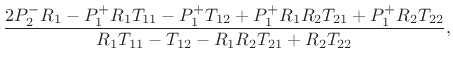 $\displaystyle \frac{2 {P_2^-} {R_1} - {P_1^+} {R_1} {T_{11}} -
{P_1^+} {T_{12}} +
{P_1^+} {R_1} {R_2} {T_{21}} +
{P_1^+} {R_2} {T_{22}}}{{R_1} {T_{11}} - {T_{12}} -
{R_1} {R_2} {T_{21}} + {R_2} {T_{22}}},$
