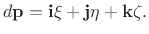 $\displaystyle d\mathbf{p}= \mathbf{i}\xi + \mathbf{j}\eta + \mathbf{k}\zeta.
$