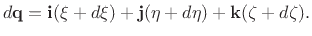 $\displaystyle d\mathbf{q}= \mathbf{i}(\xi+d\xi) + \mathbf{j}(\eta+d\eta) + \mathbf{k}(\zeta+d\zeta).
$