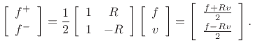 $\displaystyle \left[\begin{array}{c} f^{{+}} \\ [2pt] f^{{-}} \end{array}\right] = \frac{1}{2}\left[\begin{array}{cc} 1 & R \\ [2pt] 1 & -R \end{array}\right] \left[\begin{array}{c} f \\ [2pt] v \end{array}\right]
= \left[\begin{array}{c} \frac{f+Rv}{2} \\ [2pt] \frac{f-Rv}{2} \end{array}\right].
$