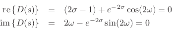 \begin{eqnarray*}
\mbox{re}\left\{D(s)\right\} &=& (2\sigma - 1) + e^{-2\sigma}\cos(2\omega) = 0 \\
\mbox{im}\left\{D(s)\right\} &=& 2\omega - e^{-2\sigma}\sin(2\omega) = 0
\end{eqnarray*}