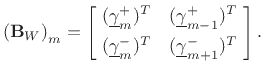 $\displaystyle \left({\mathbf{B}_W}\right)_m = \left[\! \begin{array}{cc} (\underline{\gamma}^{+}_m)^T & (\underline{\gamma}^{+}_{m-1})^T \\ [5pt] (\underline{\gamma}^{-}_m)^T & (\underline{\gamma}^{-}_{m+1})^T \end{array} \!\right]. \protect$