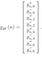 \begin{displaymath}
\underline{x}_W(n) =
\left[\!
\begin{array}{l}
y^{+}_{n,0}\\
y^{-}_{n,0}\\
y^{+}_{n,2}\\
y^{-}_{n,2}\\
y^{+}_{n,4}\\
y^{-}_{n,4}\\
y^{+}_{n,6}\\
y^{-}_{n,6}\\
\end{array}\!\right].
\end{displaymath}