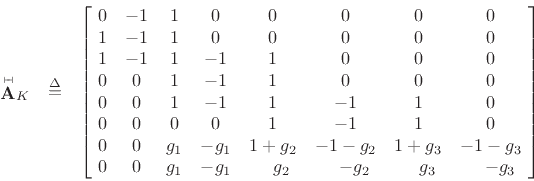 \begin{eqnarray*}
\mbox{$\stackrel{{\scriptscriptstyle \vdash\!\!\dashv}}{\mathbf{A}}$}_K&\isdef &
\left[\!
\begin{array}{ccccccccccc}
0 & -1 & 1 & 0 & 0 & 0 & 0 & 0 \\
1 & -1 & 1 & 0 & 0 & 0 & 0 & 0 \\
1 & -1 & 1 & -1 & 1 & 0 & 0 & 0 \\
0 & 0 & 1 & -1 & 1 & 0 & 0 & 0 \\
0 & 0 & 1 & -1 & 1 & -1 & 1 & 0 \\
0 & 0 & 0 & 0 & 1 & -1 & 1 & 0 \\
0 & 0 & g_1 & -g_1 & 1+g_2 & -1-g_2 & 1+g_3 & -1-g_3 \\
0 & 0 & g_1 & -g_1 & \quad g_2 & \quad -g_2 & \quad g_3 & \quad -g_3
\end{array}\!\right]
\end{eqnarray*}