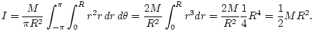 $\displaystyle I = \frac{M}{\pi R^2}\int_{-\pi}^\pi \int_0^R r^2 r\,dr\,d\theta ...
...c{2M}{R^2}\int_0^R r^3 dr
= \frac{2M}{R^2}\frac{1}{4} R^4
= \frac{1}{2} M R^2.
$