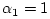 $ \alpha_1=1$