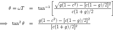 \begin{eqnarray*}
\theta = \omega T
&=& \tan^{-1}\left[\frac{\sqrt{g(1-c^2) - [...
...,\tan^2{\theta} &=& \frac{g(1-c^2) - [c(1-g)/2]^2}{[c(1+g)/2]^2}
\end{eqnarray*}