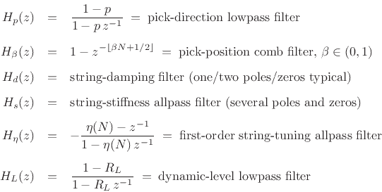 \begin{eqnarray*}
H_p(z) &=& \frac{1-p}{1 - p\,z^{-1}}\eqsp \mbox{pick-direction lowpass filter}\\ [5pt]
H_\beta(z) &=& 1 - z^{-\lfloor\beta N+1/2\rfloor}\eqsp \mbox{pick-position comb filter, $\beta\in(0,1)$}\\ [5pt]
H_d(z) &=& \mbox{string-damping filter (one/two poles/zeros typical)}\\ [5pt]
H_s(z) &=& \mbox{string-stiffness allpass filter (several poles and zeros)}\\ [5pt]
H_\eta(z) &=& -\frac{\eta(N)-z^{-1}}{1 - \eta(N)\,z^{-1}}\eqsp \mbox{first-order string-tuning allpass filter}\\ [5pt]
H_L(z) &=& \frac{1-R_L}{1 - R_L\,z^{-1}}\eqsp \mbox{dynamic-level lowpass filter}
\end{eqnarray*}