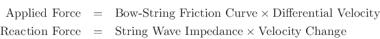 \begin{eqnarray*}
\mbox{Applied Force} &=& \mbox{Bow-String Friction Curve} \times \mbox{Differential Velocity} \\
\mbox{Reaction Force} &=& \mbox{String Wave Impedance}
\times \mbox{Velocity Change}
\end{eqnarray*}