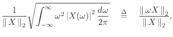 $\displaystyle \frac{1}{\left\Vert\,X\,\right\Vert _2} \sqrt{\int_{-\infty}^\infty \omega^2 \left\vert X(\omega)\right\vert^2 \frac{d\omega}{2\pi}}
\quad\isdef \quad \frac{\left\Vert\,\omega X\,\right\Vert _2}{\left\Vert\,X\,\right\Vert _2},
\protect$