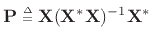 $ {\bf P}\isdeftext \mathbf{X}
(\mathbf{X}^\ast \mathbf{X})^{-1} \mathbf{X}^\ast$