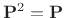 $ {\bf P}^2={\bf P}$