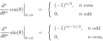 \begin{eqnarray*}
\left.\frac{d^n}{d\theta^n}\cos(\theta)\right\vert _{\theta=0}
&=& \left\{\begin{array}{ll}
(-1)^{n/2}, & n\;\mbox{\small even} \\ [5pt]
0, & n\;\mbox{\small odd} \\
\end{array} \right. \\ [10pt]
\left.\frac{d^n}{d\theta^n}\sin(\theta)\right\vert _{\theta=0}
&=& \left\{\begin{array}{ll}
(-1)^{(n-1)/2}, & n\;\mbox{\small odd} \\ [5pt]
0, & n\;\mbox{\small even}. \\
\end{array} \right.
\end{eqnarray*}