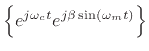 $\displaystyle \left\{e^{j\omega_c t} e^{j\beta\sin(\omega_m t)}\right\}$