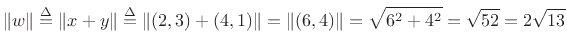 $\displaystyle \Vert w\Vert \isdef \Vert x+y\Vert \isdef \Vert(2, 3) + (4, 1)\Vert
= \Vert(6, 4)\Vert = \sqrt{6^2 + 4^2} = \sqrt{52} = 2\sqrt{13}
$