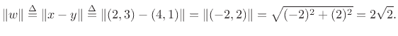 $\displaystyle \Vert w\Vert \isdef \Vert x-y\Vert \isdef \Vert(2, 3) - (4, 1)\Vert
= \Vert(-2, 2)\Vert = \sqrt{(-2)^2 + (2)^2} = 2\sqrt{2}.
$