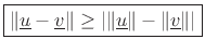 $\displaystyle \zbox {\Vert\underline{u}-\underline{v}\Vert \geq \left\vert\Vert\underline{u}\Vert - \Vert\underline{v}\Vert\right\vert}
$