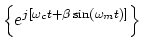 $\displaystyle \left\{e^{j[\omega_c t + \beta\sin(\omega_m t)]}\right\}$