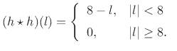 $\displaystyle (h\star h)(l) = \left\{\begin{array}{ll} 8-l, & \vert l\vert<8 \\ [5pt] 0, & \vert l\vert\ge 8. \\ \end{array} \right.$