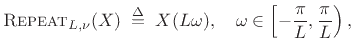 $\displaystyle \hbox{\sc Repeat}_{L,\nu}(X) \isdefs X(L\omega), \quad \omega\in\left[-\frac{\pi}{L},\frac{\pi}{L}\right),$