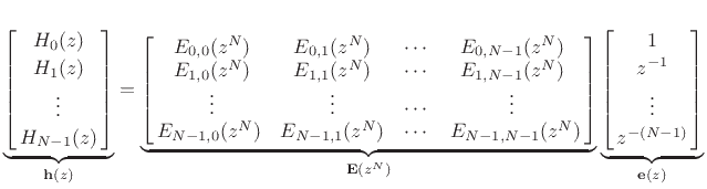 $\displaystyle \underbrace{\left[\begin{array}{c} H_0(z) \\ [2pt] H_1(z) \\ [2pt] \vdots \\ [2pt] \!\!H_{N-1}(z)\!\!\end{array}\right]}_{\bold{h}(z)} = \underbrace{\left[\begin{array}{cccc} E_{0,0}(z^N) & E_{0,1}(z^N) & \cdots & E_{0,N-1}(z^N) \\ E_{1,0}(z^N) & E_{1,1}(z^N) & \cdots & E_{1,N-1}(z^N)\\ \vdots & \vdots & \cdots & \vdots\\ \!\!E_{N-1,0}(z^N) & E_{N-1,1}(z^N) & \cdots & E_{N-1,N-1}(z^N) \!\! \end{array}\right]}_{\bold{E}(z^N)} \underbrace{\left[\begin{array}{c} 1 \\ [2pt] z^{-1} \\ [2pt] \vdots \\ [2pt] \!\!z^{-(N-1)}\!\!\end{array}\right]}_{\bold{e}(z)}$