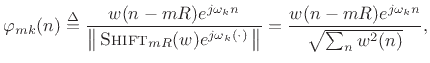 $\displaystyle \varphi_{mk}(n) \isdef \frac{w(n-mR)e^{j\omega_k n}}{\left\Vert\,\hbox{\sc Shift}_{mR}(w) e^{j\omega_k (\cdot)}\,\right\Vert} = \frac{w(n-mR) e^{j\omega_k n}}{\sqrt{\sum_n{w^2(n)}}},$