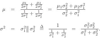 \begin{eqnarray*}
\mu &=&
\frac{\frac{\mu_1}{2\sigma_1^2} + \frac{\mu_2}{2\sigma_2^2}}{\frac{1}{2\sigma_1^2} + \frac{1}{2\sigma_2^2}}
\;\eqsp \;
\frac{\mu_1\sigma_2^2 + \mu_2\sigma_1^2}{\sigma_2^2 + \sigma_1^2}\\ [5pt]
\sigma^2 &=& \left. \sigma_1^2 \right\Vert \sigma_2^2 \;\isdefs \;
\frac{1}{\frac{1}{\sigma_1^2} + \frac{1}{\sigma_2^2}} \;\eqsp \;
\frac{\sigma_1^2\sigma_2^2}{\sigma_1^2 + \sigma_2^2}.
\end{eqnarray*}