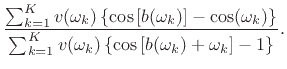 $\displaystyle \frac{\sum_{k=1}^{K}
v(\omega _k)
\left\{\cos\left[b(\omega_{k})\right]- \cos(\omega_{k})\right\}}{%
\sum_{k=1}^{K} v(\omega_{k}) \left\{\cos\left[b(\omega_{k}) + \omega_{k}\right]- 1\right\}}.$