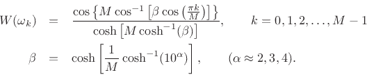 \begin{eqnarray*}
W(\omega_k) &=& \frac{\cos\left\{M\cos^{-1}\left[\beta\cos\left(\frac{\pi k}{M}\right)
\right]\right\}}{\cosh\left[M\cosh^{-1} (\beta)\right]},
\qquad k=0,1,2,\ldots,M-1 \\
\beta &=& \cosh \left[\frac{1}{M}\cosh^{-1}(10^\alpha)\right], \qquad (\alpha\approx 2,3,4).
\end{eqnarray*}