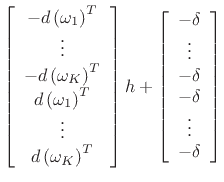 $\displaystyle \left[\begin{array}{c}
-d\left(\omega _1\right)^{T}\\
\vdots \\
-d\left(\omega _{K}\right)^{T}\\
d\left(\omega _1\right)^{T}\\
\vdots \\
d\left(\omega _{K}\right)^{T}\end{array}\right]h+\left[\begin{array}{c}
-\delta \\
\vdots \\
-\delta \\
-\delta \\
\vdots \\
-\delta \end{array}\right]$