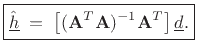 $\displaystyle \zbox {{\underline{\hat{h}}}\eqsp \left[(\mathbf{A}^T\mathbf{A})^{-1}\mathbf{A}^T\right]{\underline{d}}.}$