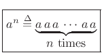 $\displaystyle \zbox {a^n \isdef \underbrace{a\, a \, a \,\cdots \,a \, a}_{\mbox{$n$\ times}}}
$