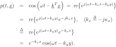 \begin{eqnarray*}
p(t,\underline{x}) &=&
\cos\left(\omega t - \underline{k}^T\underline{x}\right)\;=\;
\mbox{re\ensuremath{\left\{e^{j(\omega t - k_x x - k_y y )}\right\}}}\\ [5pt]
&=& \mbox{re\ensuremath{\left\{e^{j(\omega t - k_y y)} e^{-j k_x x}\right\}}},\quad \mbox{($k_x\isdef -j\kappa_x$)}\\ [5pt]
&\isdef & \mbox{re\ensuremath{\left\{e^{j(\omega t - k_y y)} e^{-k_x x}\right\}}}\\ [5pt]
&=& e^{-k_x x} \cos(\omega t - k_y y).
\end{eqnarray*}