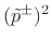 $ (\tilde{p}^\pm)^2$