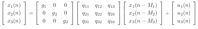 $\displaystyle \left[\begin{array}{c} x_1(n) \\ [2pt] x_2(n) \\ [2pt] x_3(n)\end{array}\right] = \left[\begin{array}{ccc} g_1 & 0 & 0\\ [2pt] 0 & g_2 & 0\\ [2pt] 0 & 0 & g_3 \end{array} \right] \left[\begin{array}{ccc} q_{11} & q_{12} & q_{13}\\ [2pt] q_{21} & q_{22} & q_{23}\\ [2pt] q_{31} & q_{32} & q_{33} \end{array} \right] \left[\begin{array}{c} x_1(n-M_1) \\ [2pt] x_2(n-M_2) \\ [2pt] x_3(n-M_3)\end{array}\right] + \left[\begin{array}{c} u_1(n) \\ [2pt] u_2(n) \\ [2pt] u_3(n)\end{array}\right] \protect$