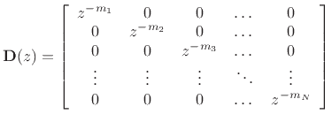 $\displaystyle \mathbf{D}(z) = \left[ \begin{array}{ccccc} z^{-m_1} & 0 & 0 & \dots & 0\\ 0 & z^{-m_2} & 0 & \dots & 0\\ 0 & 0 & z^{-m_3} & \dots & 0\\ \vdots & \vdots & \vdots & \ddots& \vdots\\ 0 & 0 & 0 & \dots & z^{-m_N} \end{array} \right] \protect$