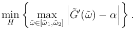 $\displaystyle \min_H\left\{\max_{{\tilde{\omega}}\in[{\tilde{\omega}}_1,{\tilde{\omega}}_2]} \left\vert\tilde{G}'({\tilde{\omega}}) - \alpha \right\vert\right\}.
$