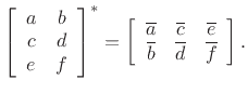 $\displaystyle \left[\begin{array}{cc} a & b \\ c & d \\ e & f \end{array}\right]^{\ast }
=
\left[\begin{array}{ccc} \overline{a} & \overline{c} & \overline{e }\\
\overline{b} & \overline{d} & \overline{f }\end{array}\right].
$