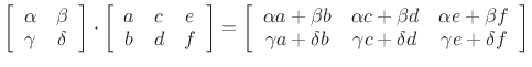 $\displaystyle \left[\begin{array}{cc} \alpha & \beta \\ \gamma & \delta \end{array}\right]
\cdot
\left[\begin{array}{ccc} a & c & e \\ b & d & f \end{array}\right]
=
\left[\begin{array}{ccc}
\alpha a + \beta b & \alpha c + \beta d & \alpha e + \beta f \\
\gamma a + \delta b & \gamma c + \delta d & \gamma e + \delta f
\end{array}\right]
$