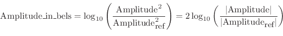 \begin{displaymath}
\mbox{Amplitude\_in\_bels} =
\log_{10}\left(\frac{\mbox{Amplitude}^2}{\mbox{Amplitude}_{\mbox{\small ref}}^2}\right)
= 2\log_{10}\left(\frac{\left\vert\mbox{Amplitude}\right\vert}{\left\vert\mbox{Amplitude}_{\mbox{\small ref}}\right\vert}\right)
\end{displaymath}