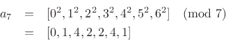 \begin{eqnarray*}
a_7 &=& [0^2,1^2,2^2,3^2,4^2,5^2,6^2] \quad (\mbox{mod }7)\\
&=& [0, 1, 4, 2, 2, 4, 1]
\end{eqnarray*}