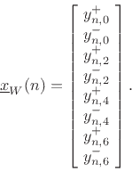 \begin{displaymath}
\underline{x}_W(n) =
\left[\!
\begin{array}{l}
y^{+}_{n,0}\\
y^{-}_{n,0}\\
y^{+}_{n,2}\\
y^{-}_{n,2}\\
y^{+}_{n,4}\\
y^{-}_{n,4}\\
y^{+}_{n,6}\\
y^{-}_{n,6}\\
\end{array}\!\right].
\end{displaymath}