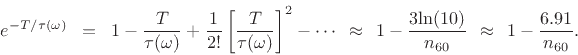 \begin{eqnarray*}
e^{-T/\tau(\omega)}
&\!=\!& 1 - \frac{T}{\tau(\omega)} + \frac{1}{2!}\left[\frac{T}{\tau(\omega)}\right]^2 - \cdots
\approxs 1 - \frac{3\mbox{ln}(10)}{n_{60}}
\approxs 1 - \frac{6.91}{n_{60}}.
\end{eqnarray*}